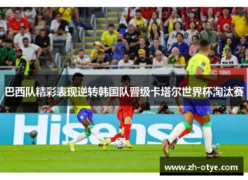 巴西队精彩表现逆转韩国队晋级卡塔尔世界杯淘汰赛