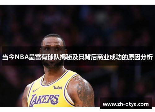 当今NBA最富有球队揭秘及其背后商业成功的原因分析 当今NBA最富有球队揭秘及其背后商业成功的原因分析