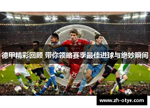 德甲精彩回顾 带你领略赛季最佳进球与绝妙瞬间