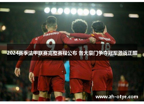2024赛季法甲联赛完整赛程公布 各大豪门争夺冠军激战正酣