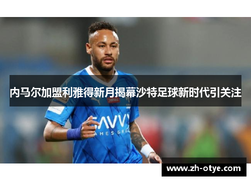 内马尔加盟利雅得新月揭幕沙特足球新时代引关注 内马尔加盟利雅得新月揭幕沙特足球新时代引关注