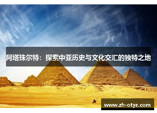 阿塔珠尔特：探索中亚历史与文化交汇的独特之地