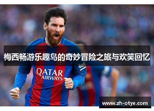 梅西畅游乐趣岛的奇妙冒险之旅与欢笑回忆 梅西畅游乐趣岛的奇妙冒险之旅与欢笑回忆