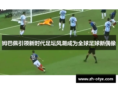 姆巴佩引领新时代足坛风潮成为全球足球新偶像