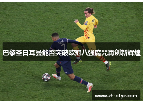 巴黎圣日耳曼能否突破欧冠八强魔咒再创新辉煌