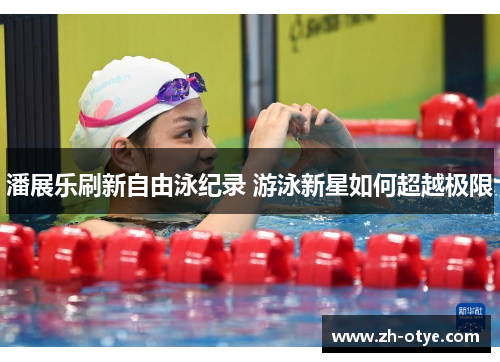潘展乐刷新自由泳纪录 游泳新星如何超越极限