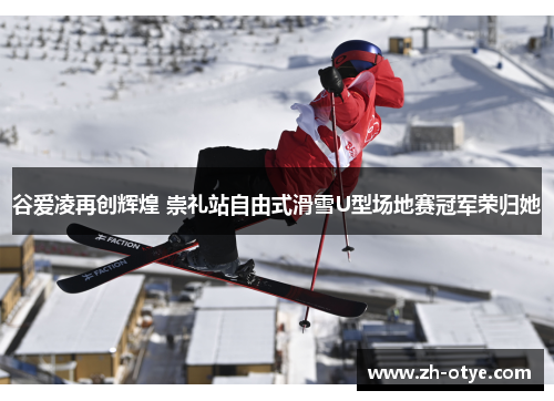 谷爱凌再创辉煌 崇礼站自由式滑雪U型场地赛冠军荣归她