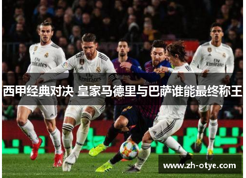 西甲经典对决 皇家马德里与巴萨谁能最终称王