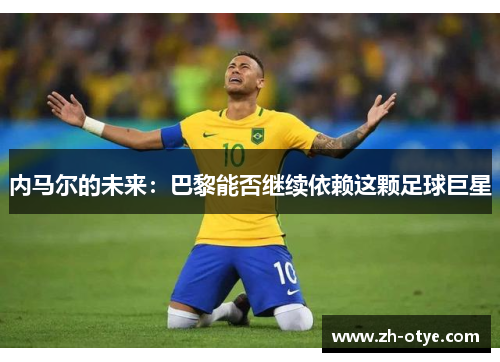 内马尔的未来：巴黎能否继续依赖这颗足球巨星