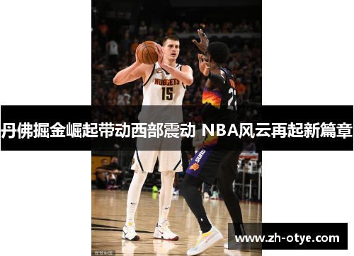 丹佛掘金崛起带动西部震动 NBA风云再起新篇章