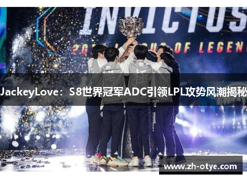 JackeyLove：S8世界冠军ADC引领LPL攻势风潮揭秘