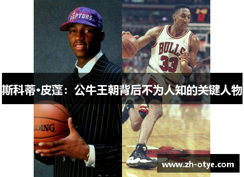 斯科蒂·皮蓬：公牛王朝背后不为人知的关键人物