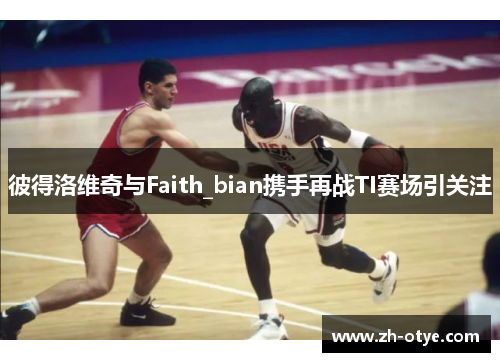 彼得洛维奇与Faith_bian携手再战TI赛场引关注