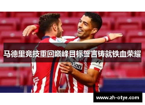 马德里竞技重回巅峰目标誓言铸就铁血荣耀