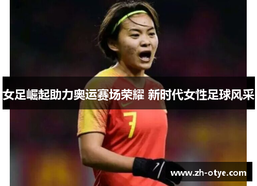 女足崛起助力奥运赛场荣耀 新时代女性足球风采 女足崛起助力奥运赛场荣耀 新时代女性足球风采