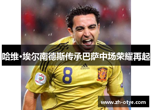 哈维·埃尔南德斯传承巴萨中场荣耀再起 哈维·埃尔南德斯传承巴萨中场荣耀再起