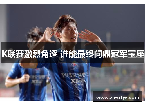 K联赛激烈角逐 谁能最终问鼎冠军宝座 K联赛激烈角逐 谁能最终问鼎冠军宝座