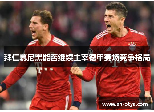 拜仁慕尼黑能否继续主宰德甲赛场竞争格局