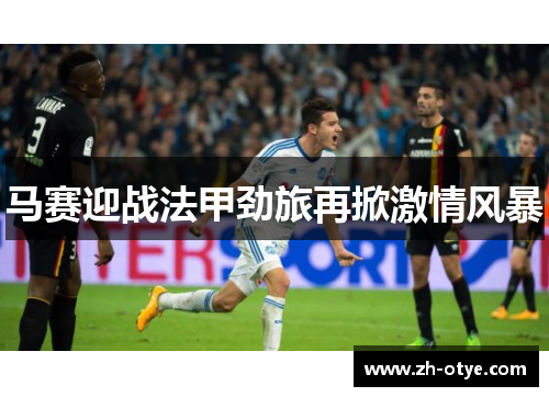 马赛迎战法甲劲旅再掀激情风暴
