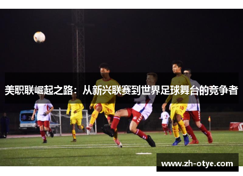 美职联崛起之路：从新兴联赛到世界足球舞台的竞争者