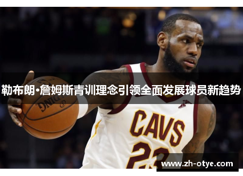 勒布朗·詹姆斯青训理念引领全面发展球员新趋势