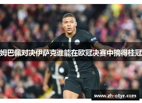 姆巴佩对决伊萨克谁能在欧冠决赛中摘得桂冠