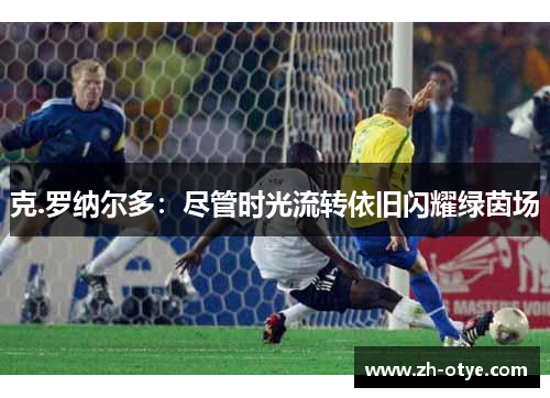 克.罗纳尔多：尽管时光流转依旧闪耀绿茵场