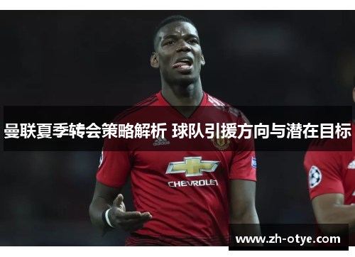 曼联夏季转会策略解析 球队引援方向与潜在目标