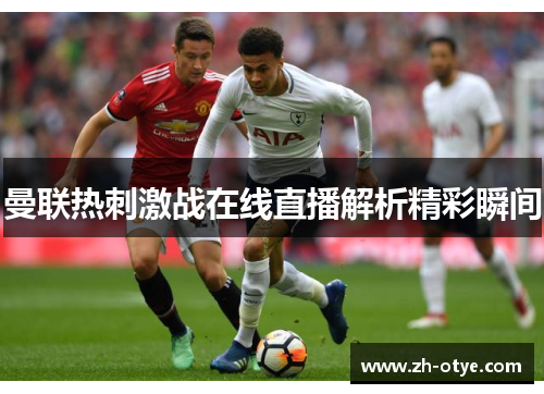 曼联热刺激战在线直播解析精彩瞬间