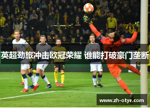 英超劲旅冲击欧冠荣耀 谁能打破豪门垄断
