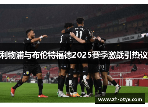 利物浦与布伦特福德2025赛季激战引热议 利物浦与布伦特福德2025赛季激战引热议