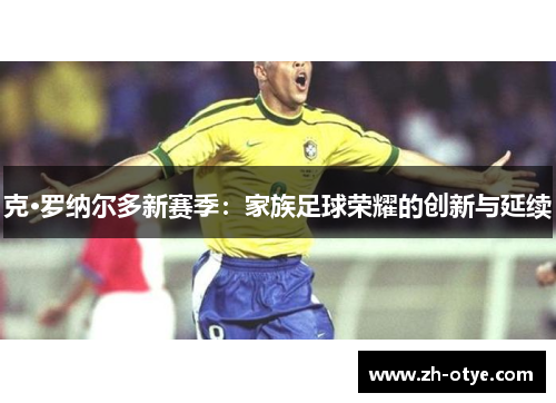 克·罗纳尔多新赛季：家族足球荣耀的创新与延续
