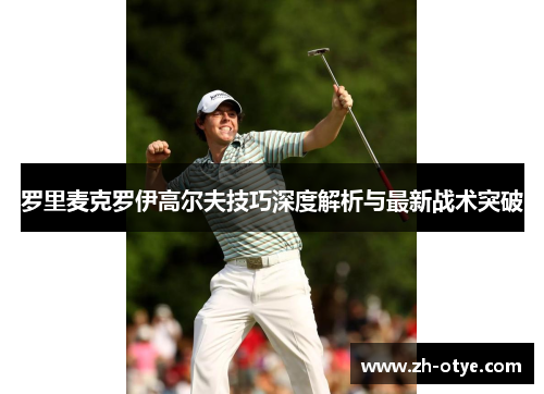 罗里麦克罗伊高尔夫技巧深度解析与最新战术突破 罗里麦克罗伊高尔夫技巧深度解析与最新战术突破