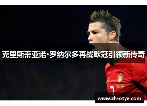 克里斯蒂亚诺·罗纳尔多再战欧冠引领新传奇