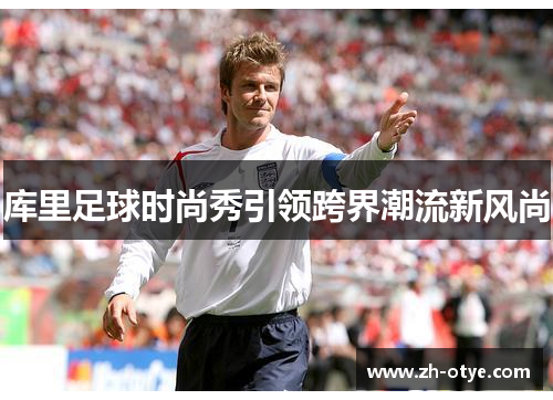 库里足球时尚秀引领跨界潮流新风尚