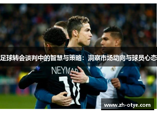 足球转会谈判中的智慧与策略：洞察市场动向与球员心态