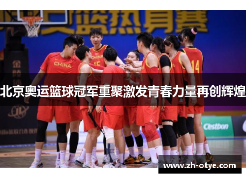 北京奥运篮球冠军重聚激发青春力量再创辉煌